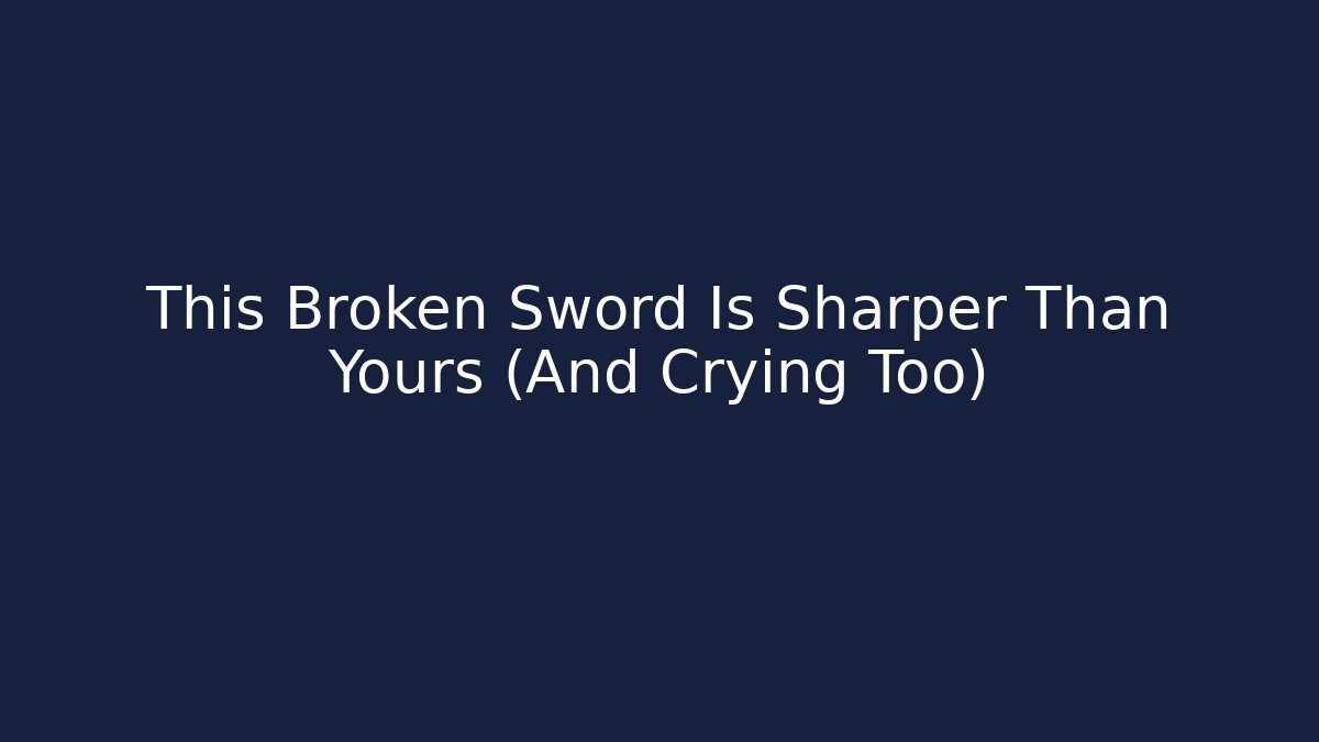This Broken Sword Is Sharper Than Yours (And Crying Too)