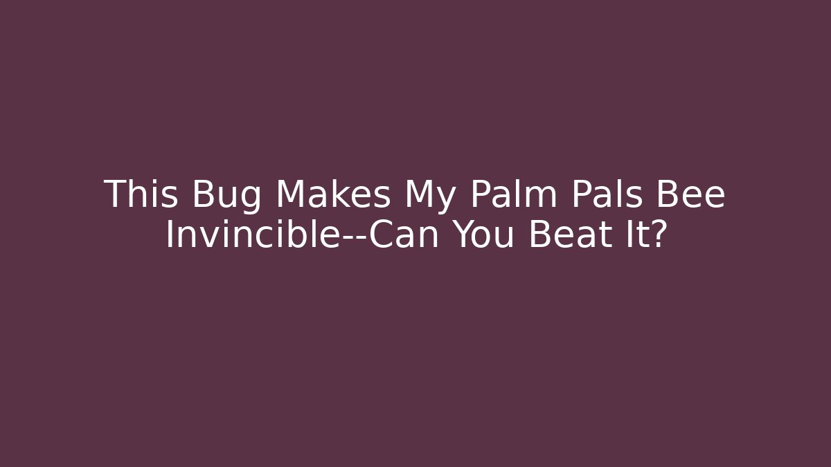 This Bug Makes My Palm Pals Bee Invincible—Can You Beat It?