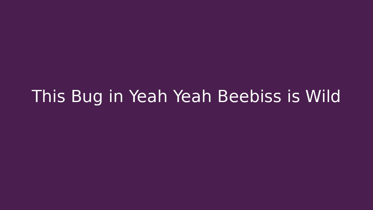This Bug in Yeah Yeah Beebiss is Wild