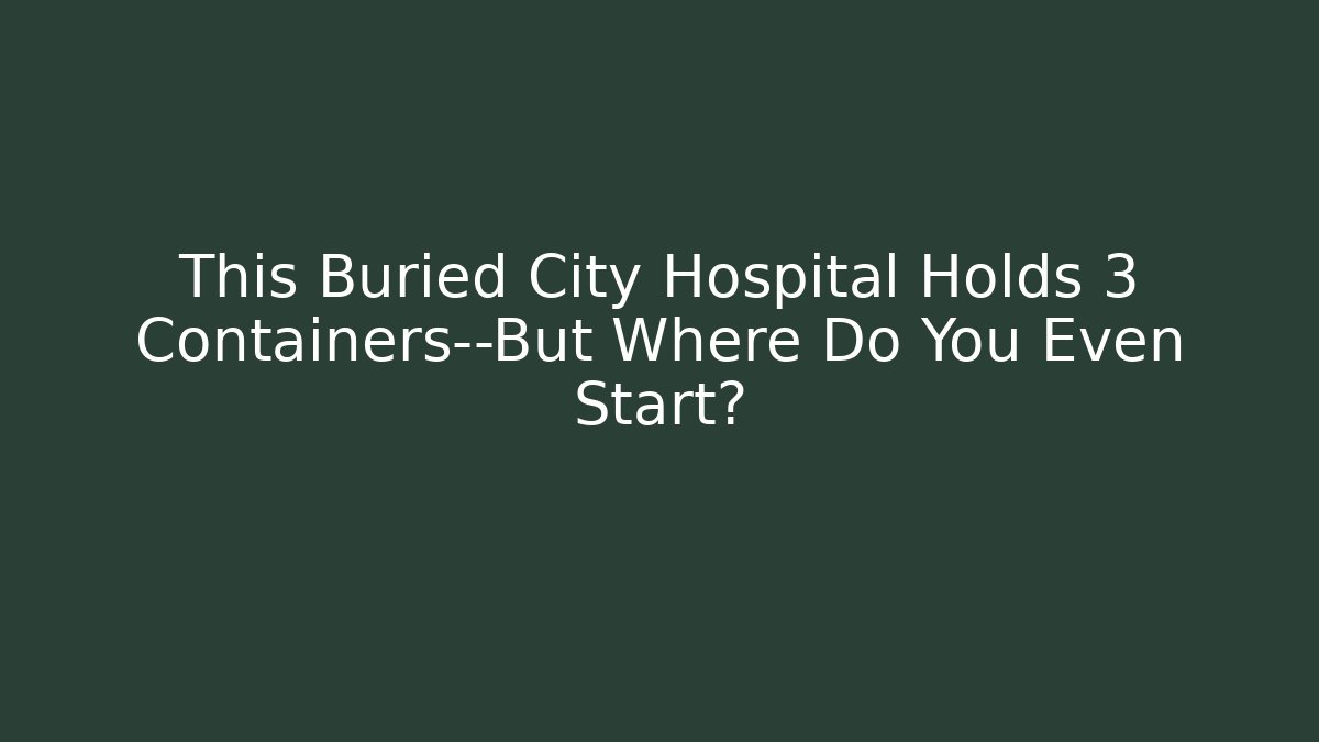 This Buried City Hospital Holds 3 Containers—But Where Do You Even Start?