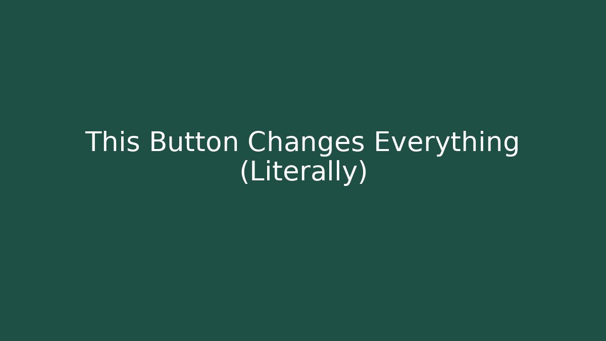 This Button Changes Everything (Literally)