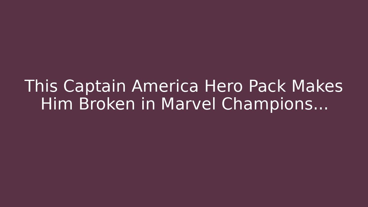 This Captain America Hero Pack Makes Him Broken in Marvel Champions…