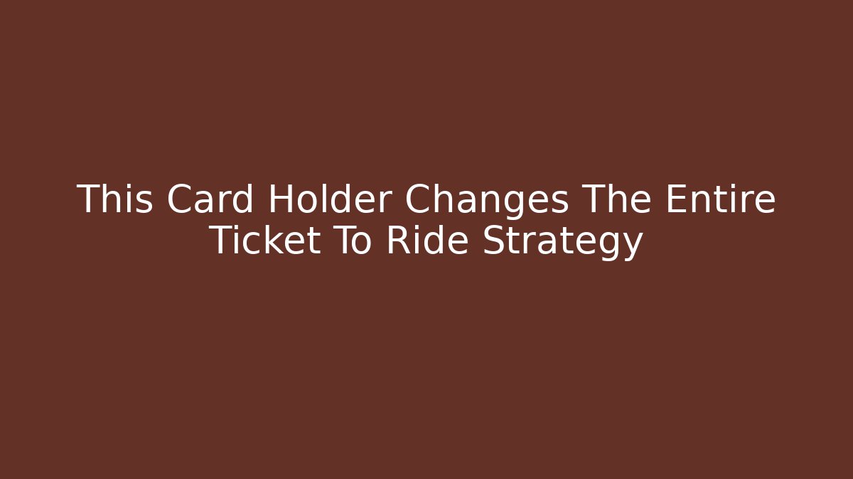 This Card Holder Changes The Entire Ticket To Ride Strategy