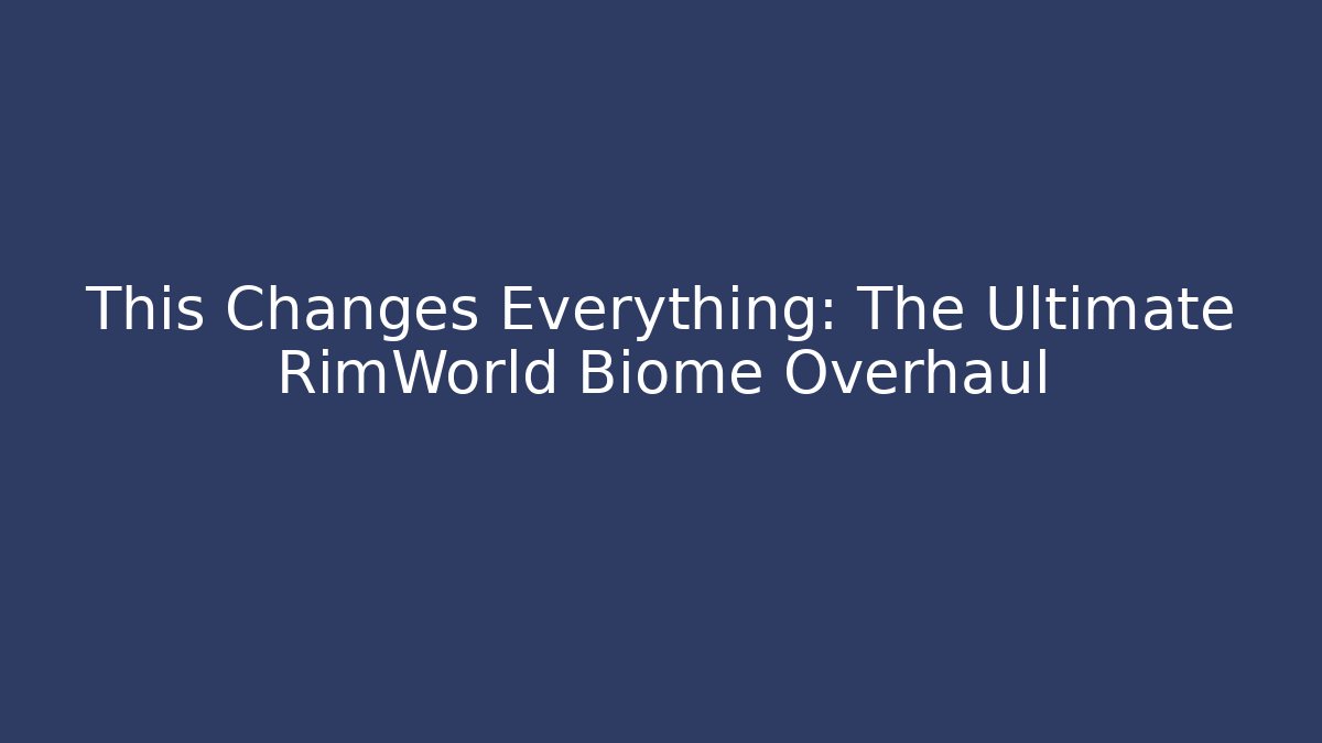 This Changes Everything: The Ultimate RimWorld Biome Overhaul
