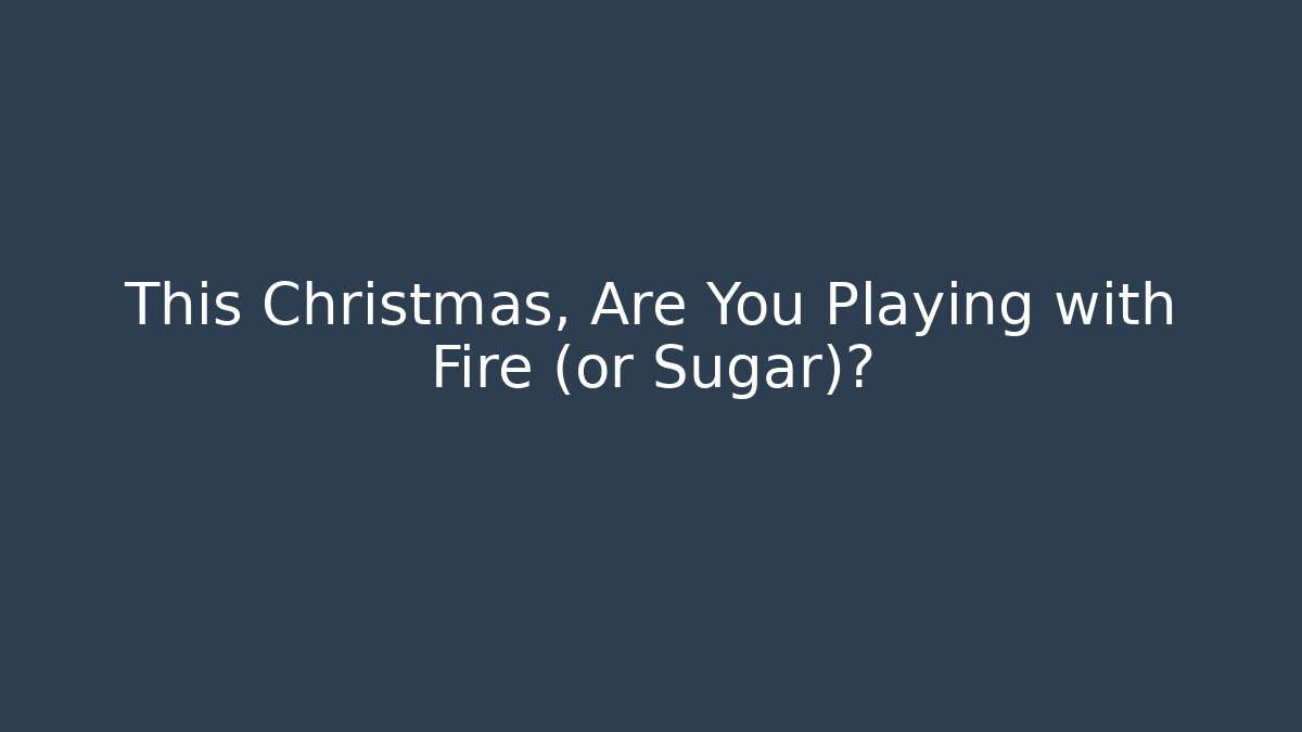 This Christmas, Are You Playing with Fire (or Sugar)?