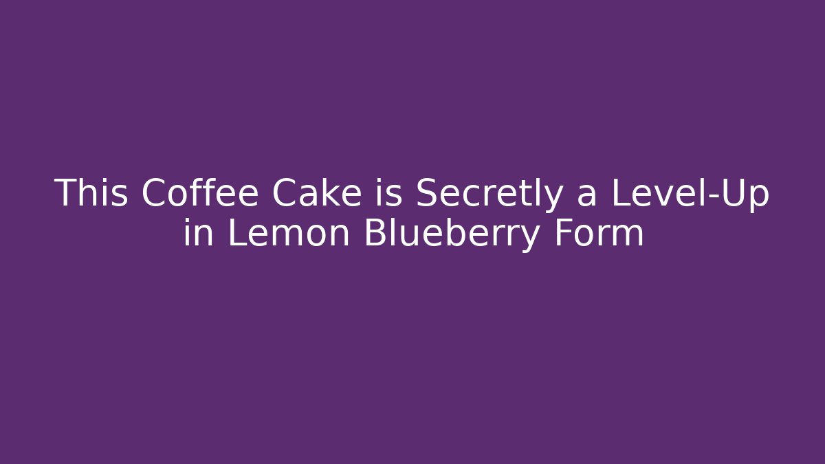 This Coffee Cake is Secretly a Level-Up in Lemon Blueberry Form