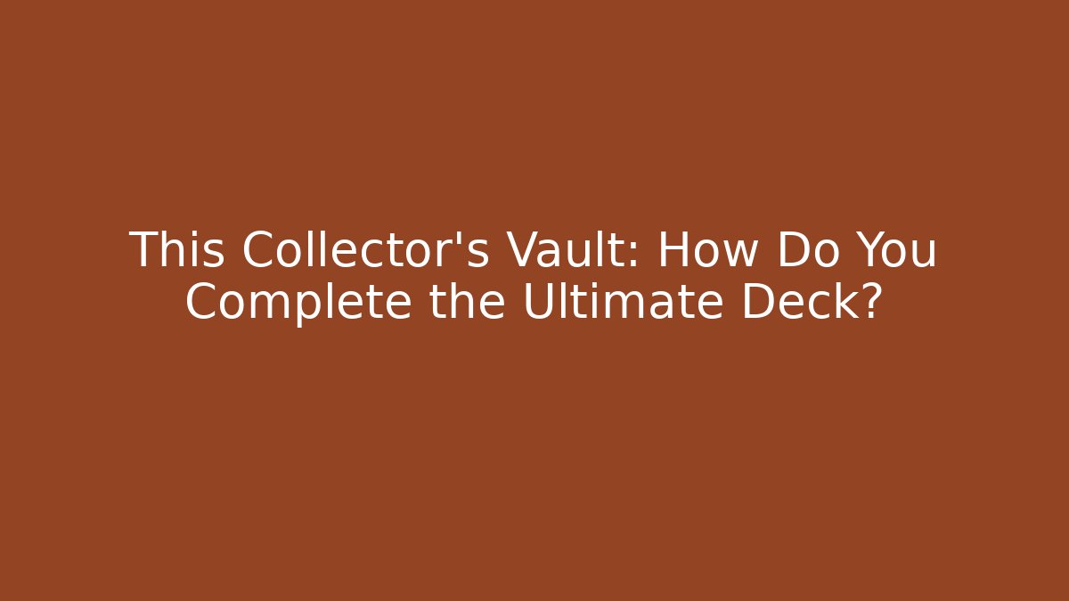 This Collector’s Vault: How Do You Complete the Ultimate Deck?