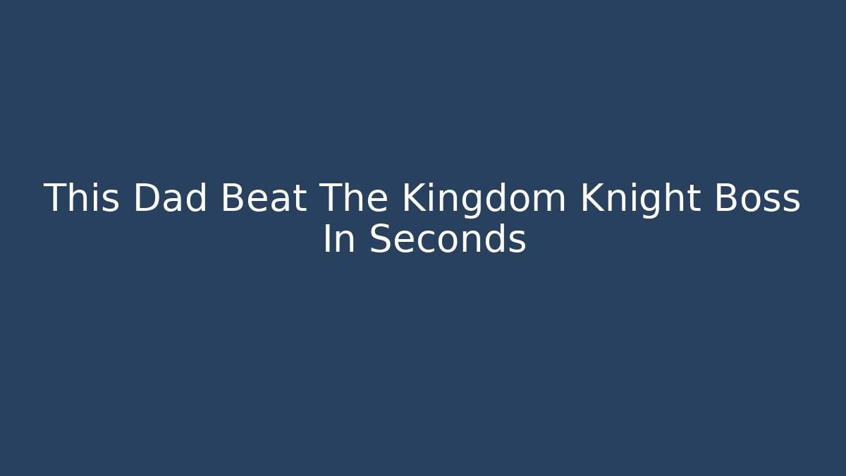 This Dad Beat The Kingdom Knight Boss In Seconds