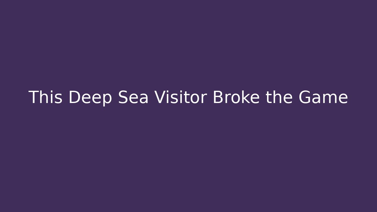 This Deep Sea Visitor Broke the Game
