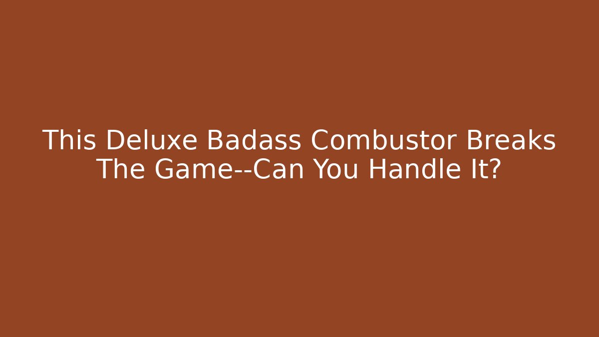 This Deluxe Badass Combustor Breaks The Game—Can You Handle It?