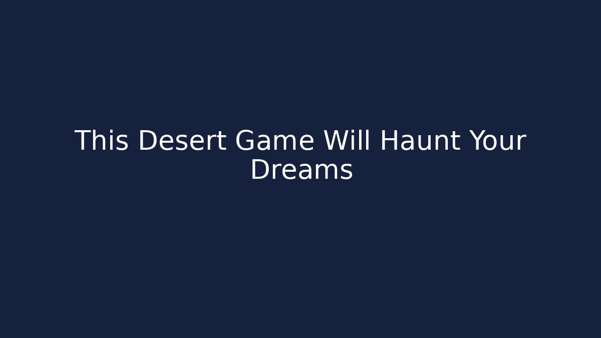 This Desert Game Will Haunt Your Dreams