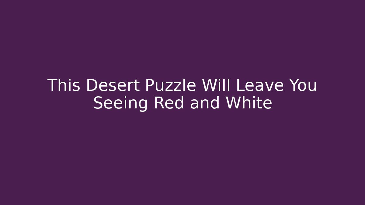 This Desert Puzzle Will Leave You Seeing Red and White - Método de Aprovação