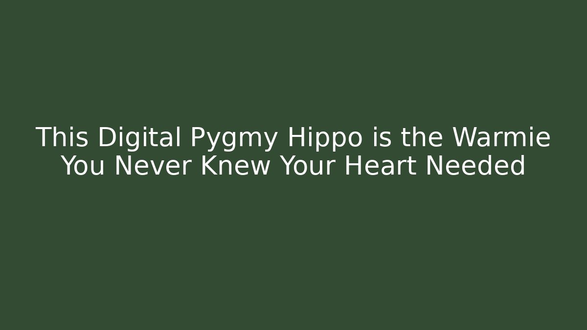 This Digital Pygmy Hippo is the Warmie You Never Knew Your Heart Needed