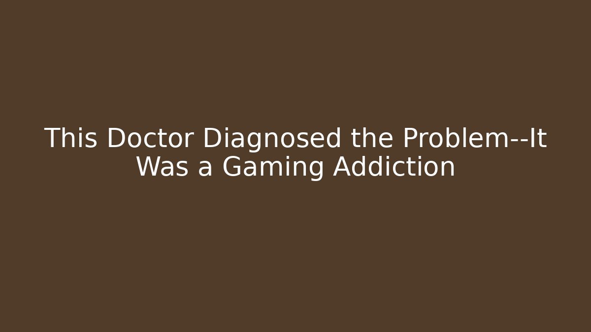 This Doctor Diagnosed the Problem—It Was a Gaming Addiction