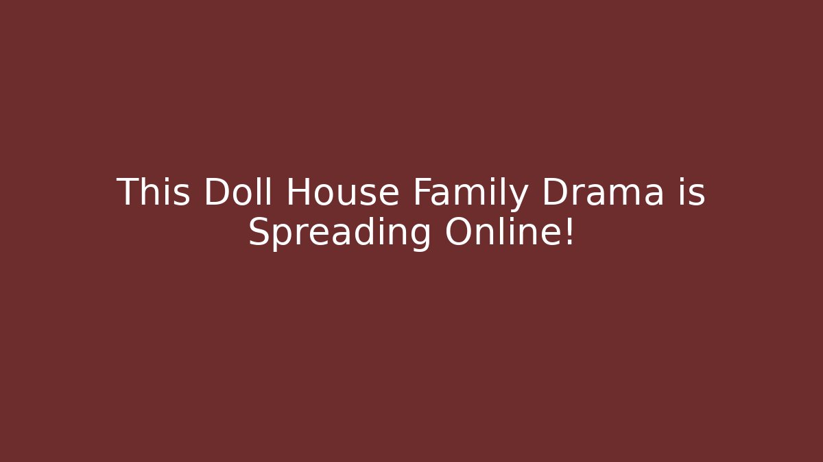 This Doll House Family Drama is Spreading Online!
