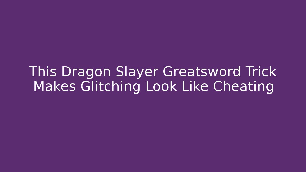 This Dragon Slayer Greatsword Trick Makes Glitching Look Like Cheating