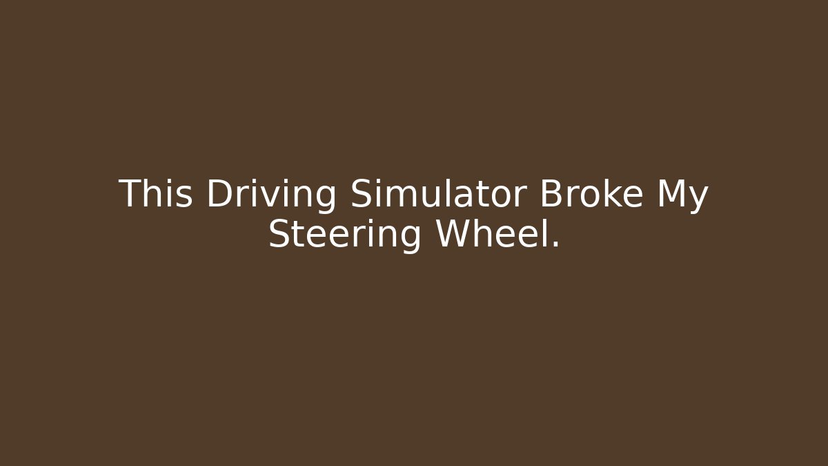 This Driving Simulator Broke My Steering Wheel.