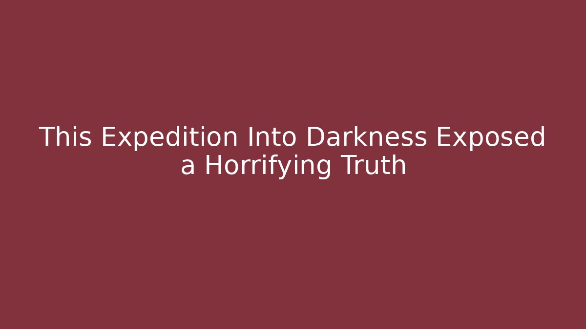 This Expedition Into Darkness Exposed a Horrifying Truth