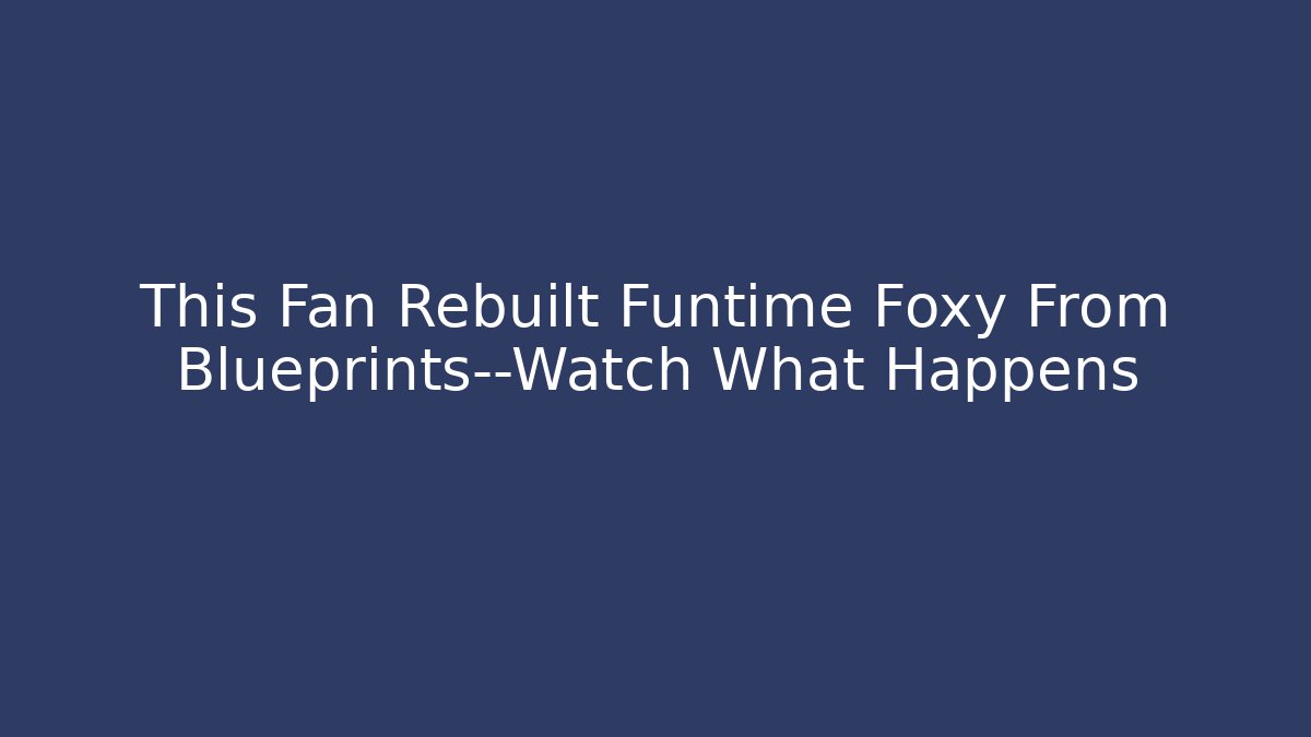 This Fan Rebuilt Funtime Foxy From Blueprints—Watch What Happens