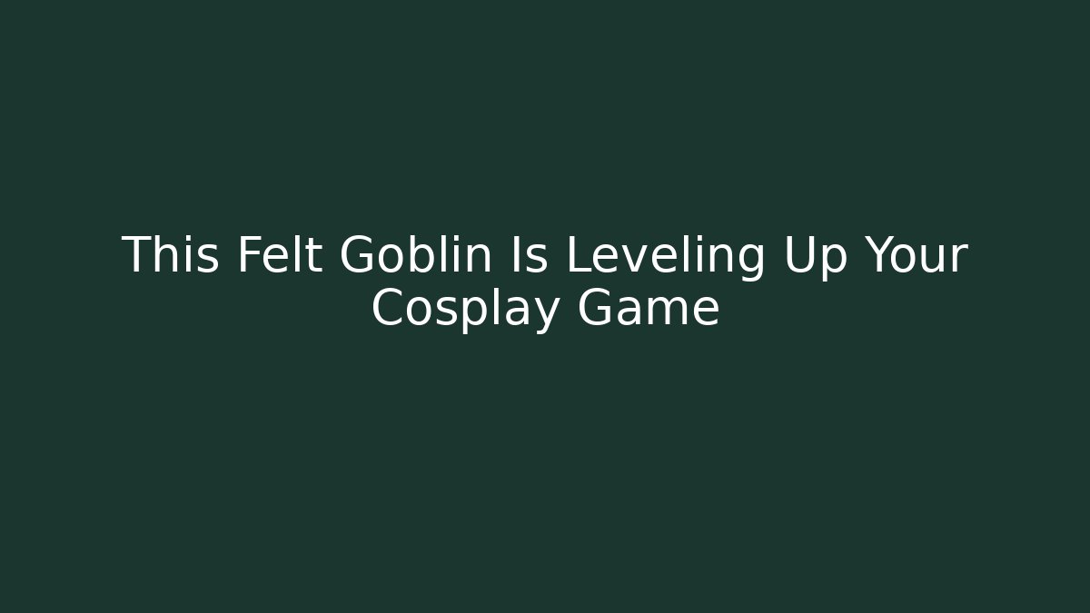 This Felt Goblin Is Leveling Up Your Cosplay Game