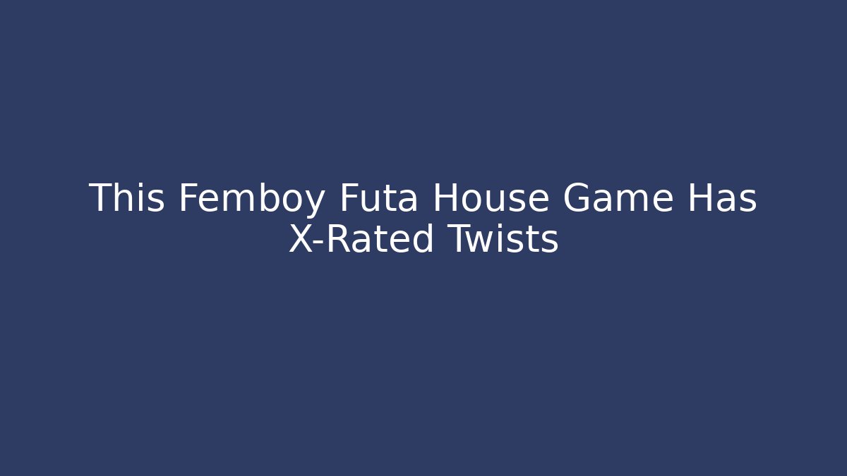 This Femboy Futa House Game Has X-Rated Twists