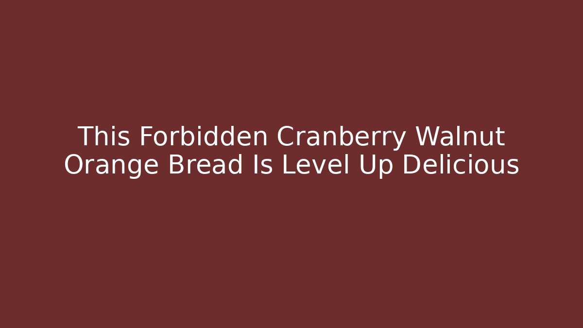 This Forbidden Cranberry Walnut Orange Bread Is Level Up Delicious