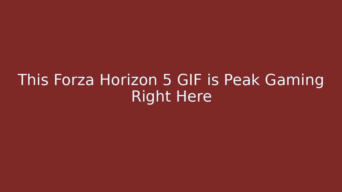 This Forza Horizon 5 GIF is Peak Gaming Right Here