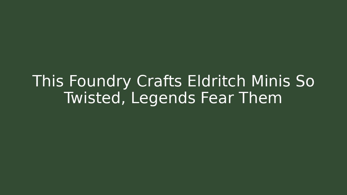 This Foundry Crafts Eldritch Minis So Twisted, Legends Fear Them