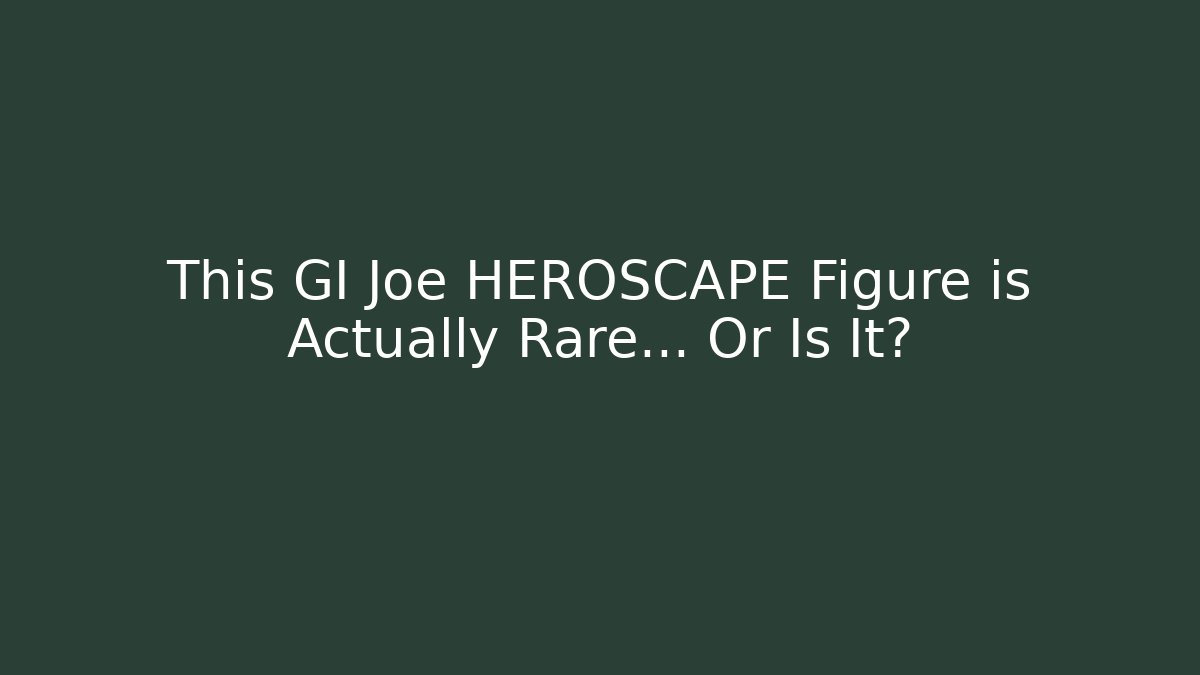 This GI Joe HEROSCAPE Figure is Actually Rare… Or Is It?