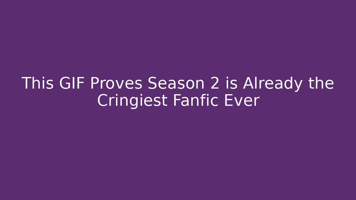 This GIF Proves Season 2 is Already the Cringiest Fanfic Ever