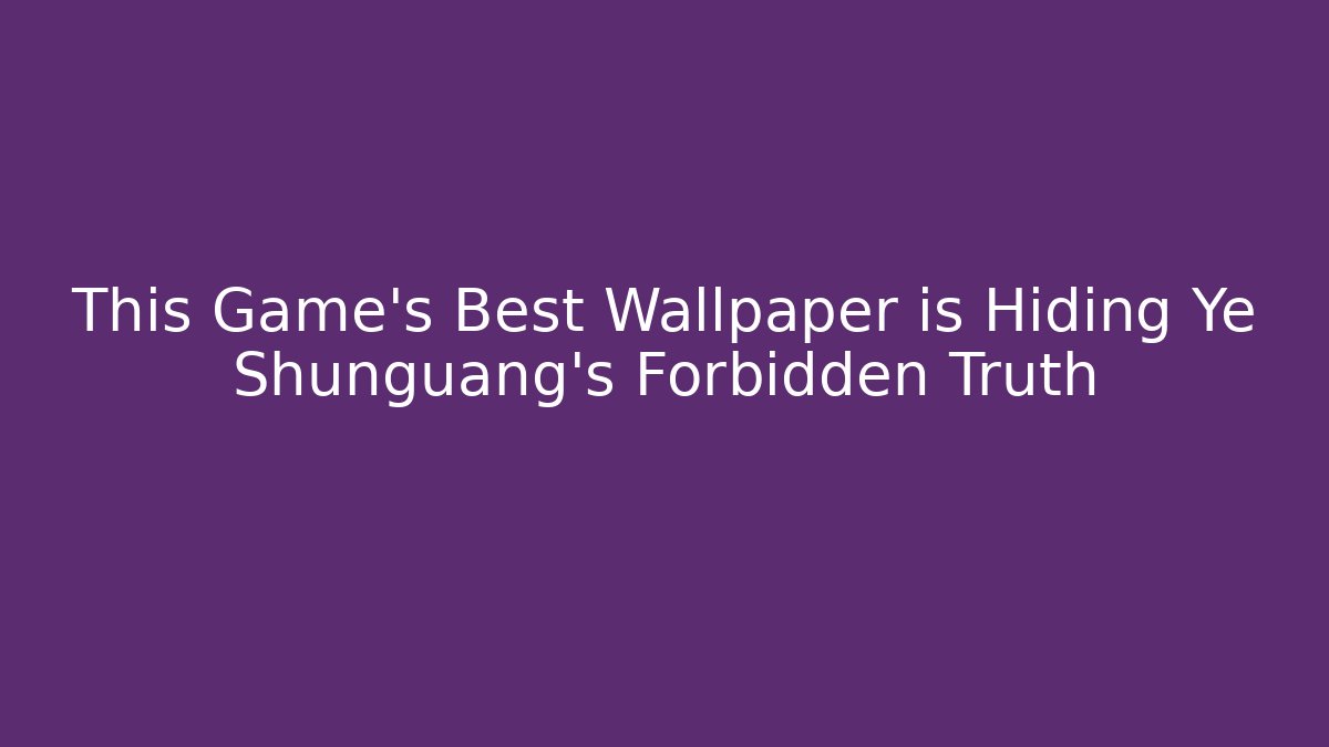 This Game's Best Wallpaper is Hiding Ye Shunguang's Forbidden Truth