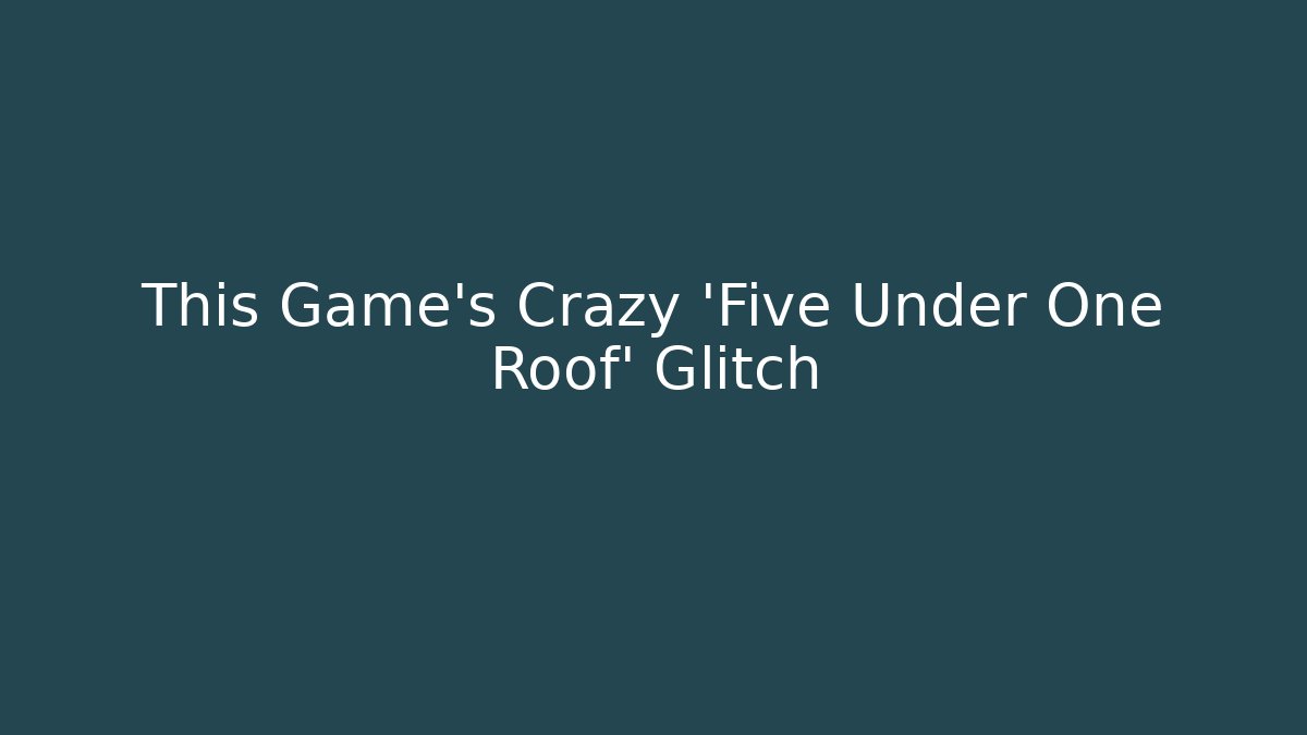 This Game's Crazy 'Five Under One Roof' Glitch