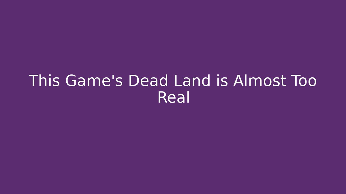 This Game's Dead Land is Almost Too Real