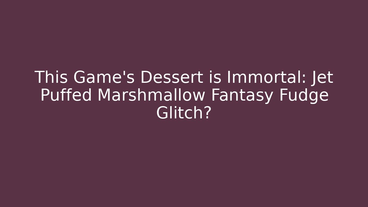 This Game's Dessert is Immortal: Jet Puffed Marshmallow Fantasy Fudge Glitch?