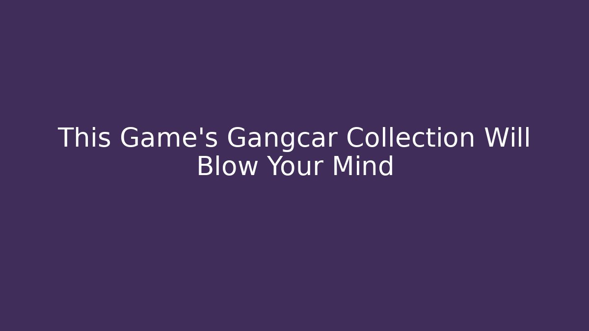 This Game's Gangcar Collection Will Blow Your Mind