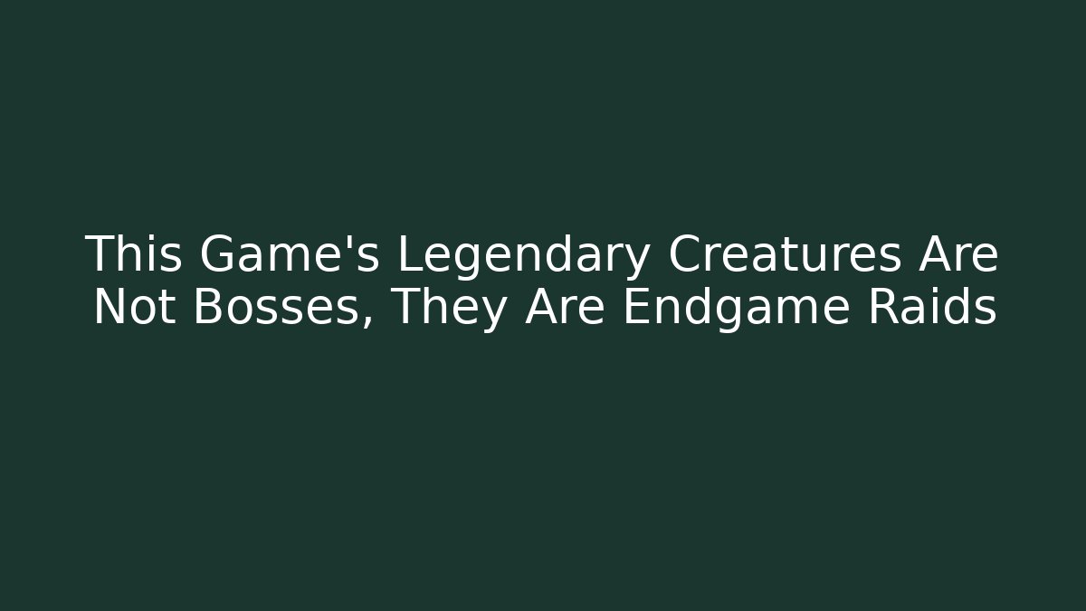 This Game's Legendary Creatures Are Not Bosses, They Are Endgame Raids