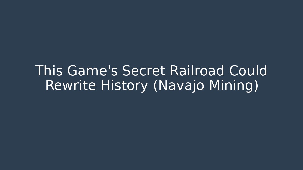 This Game's Secret Railroad Could Rewrite History (Navajo Mining)
