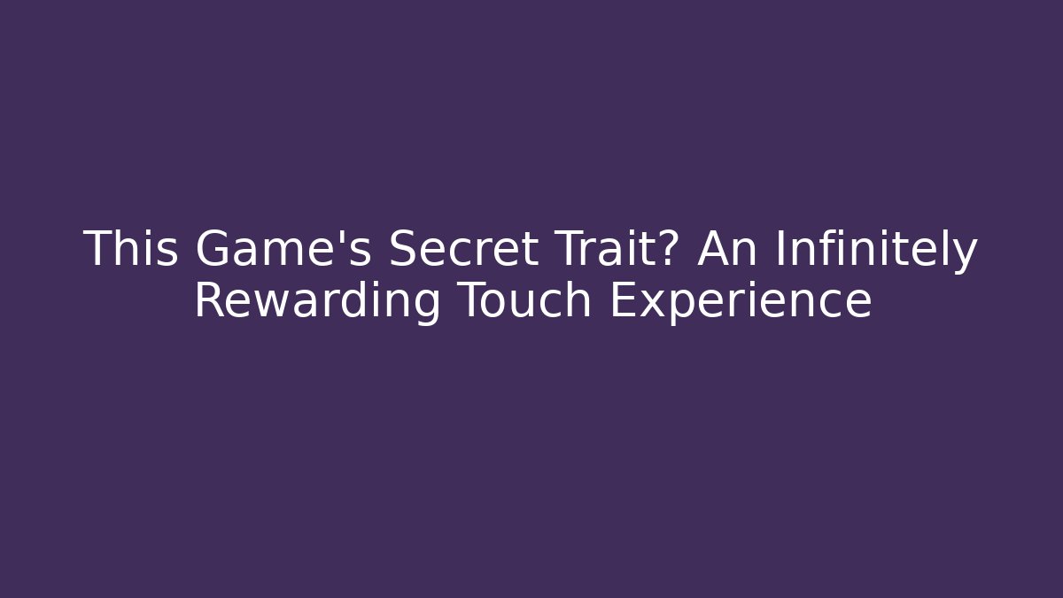 This Game's Secret Trait? An Infinitely Rewarding Touch Experience
