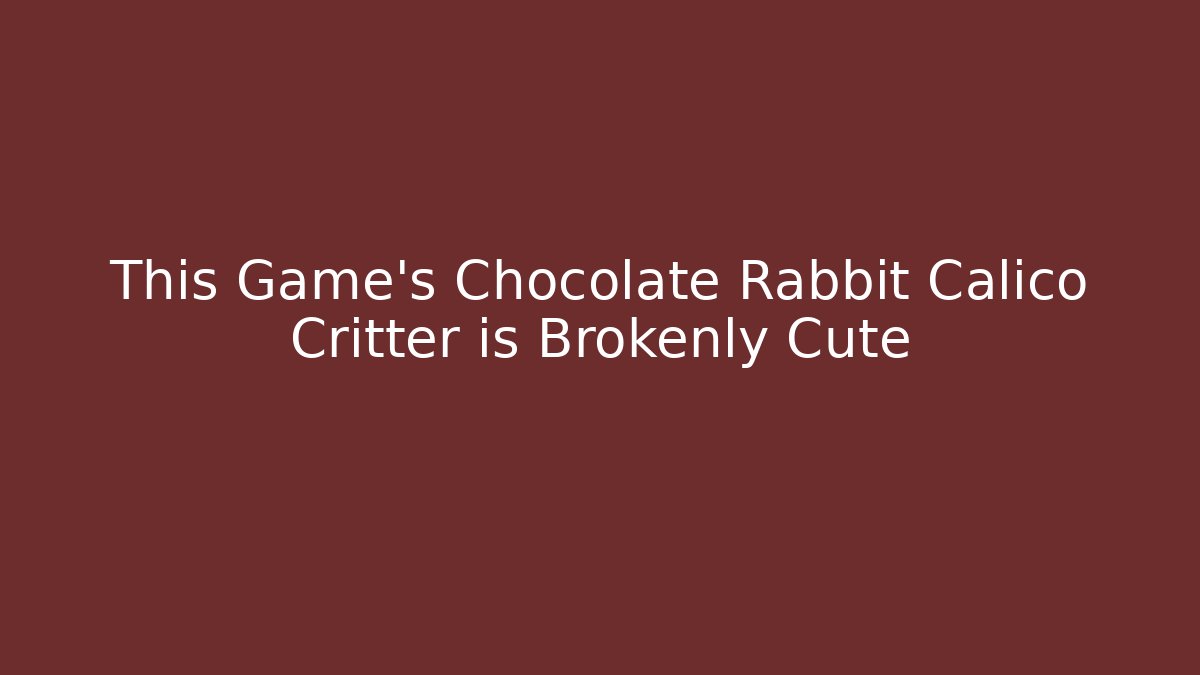 This Game’s Chocolate Rabbit Calico Critter is Brokenly Cute