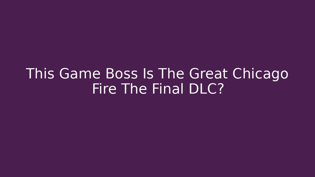 This Game Boss Is The Great Chicago Fire The Final DLC? - Método de Aprovação