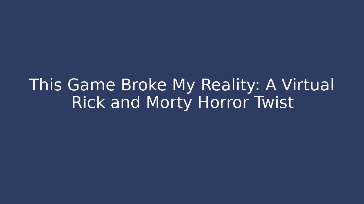 This Game Broke My Reality: A Virtual Rick and Morty Horror Twist