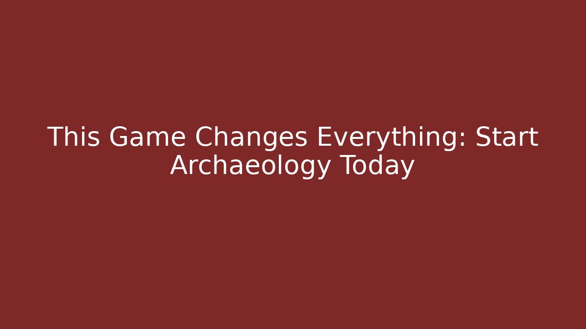 This Game Changes Everything: Start Archaeology Today