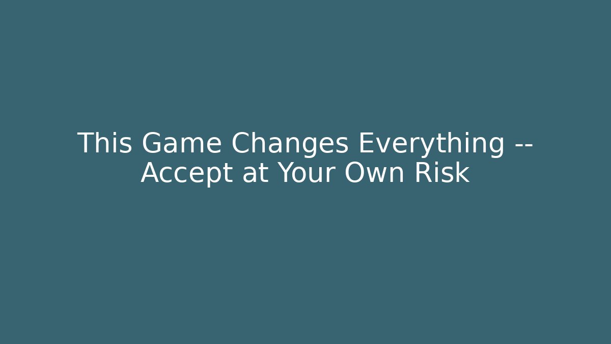 This Game Changes Everything — Accept at Your Own Risk