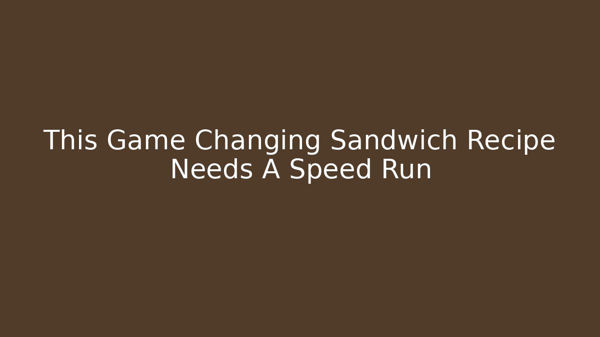 This Game Changing Sandwich Recipe Needs A Speed Run