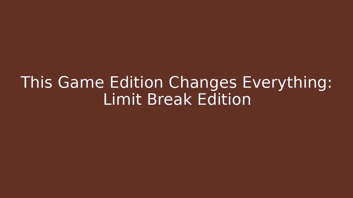This Game Edition Changes Everything: Limit Break Edition