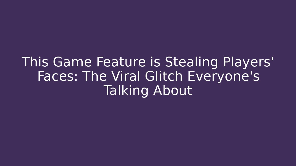 This Game Feature is Stealing Players' Faces: The Viral Glitch Everyone's Talking About