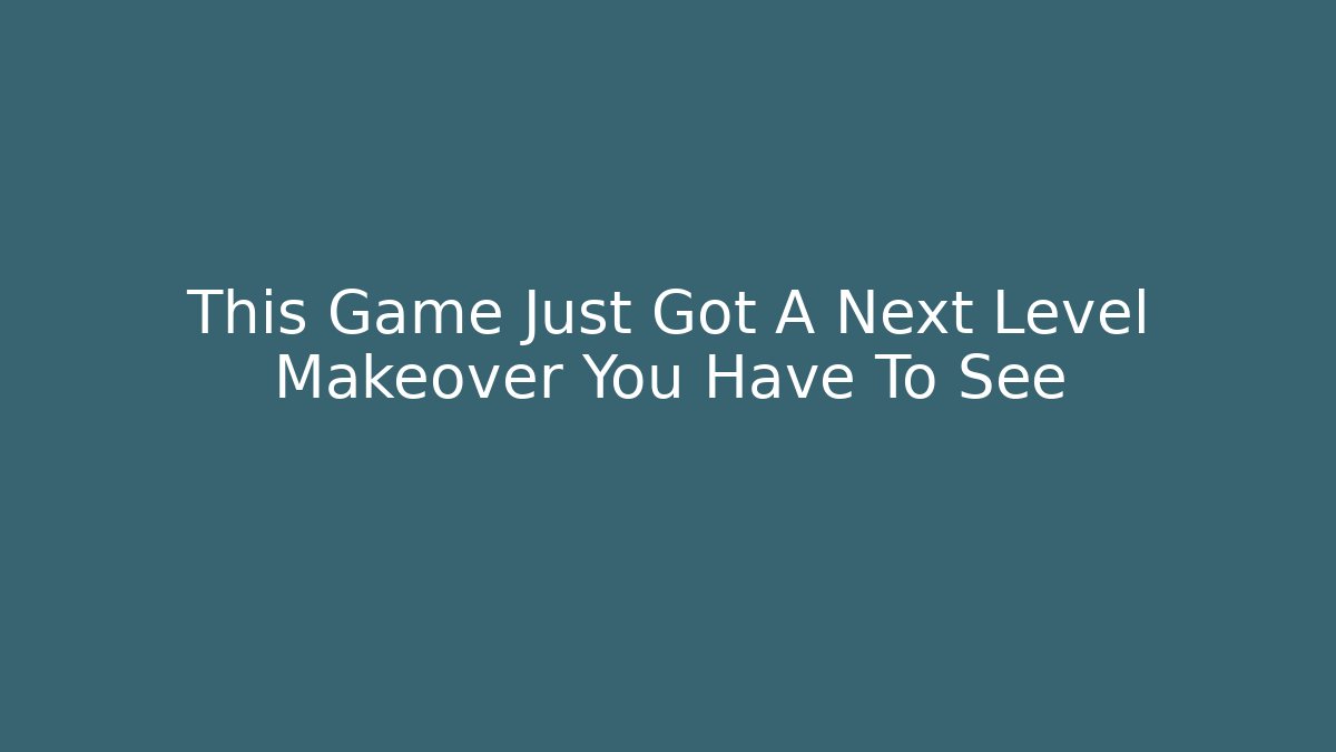 This Game Just Got A Next Level Makeover You Have To See