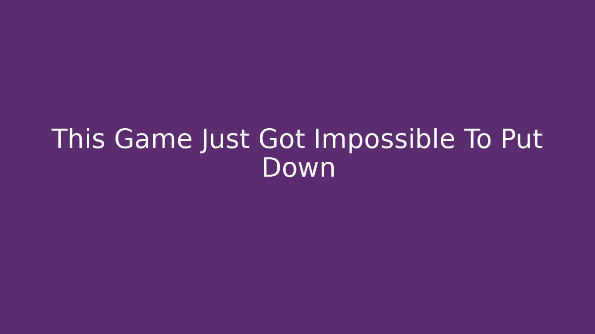 This Game Just Got Impossible To Put Down