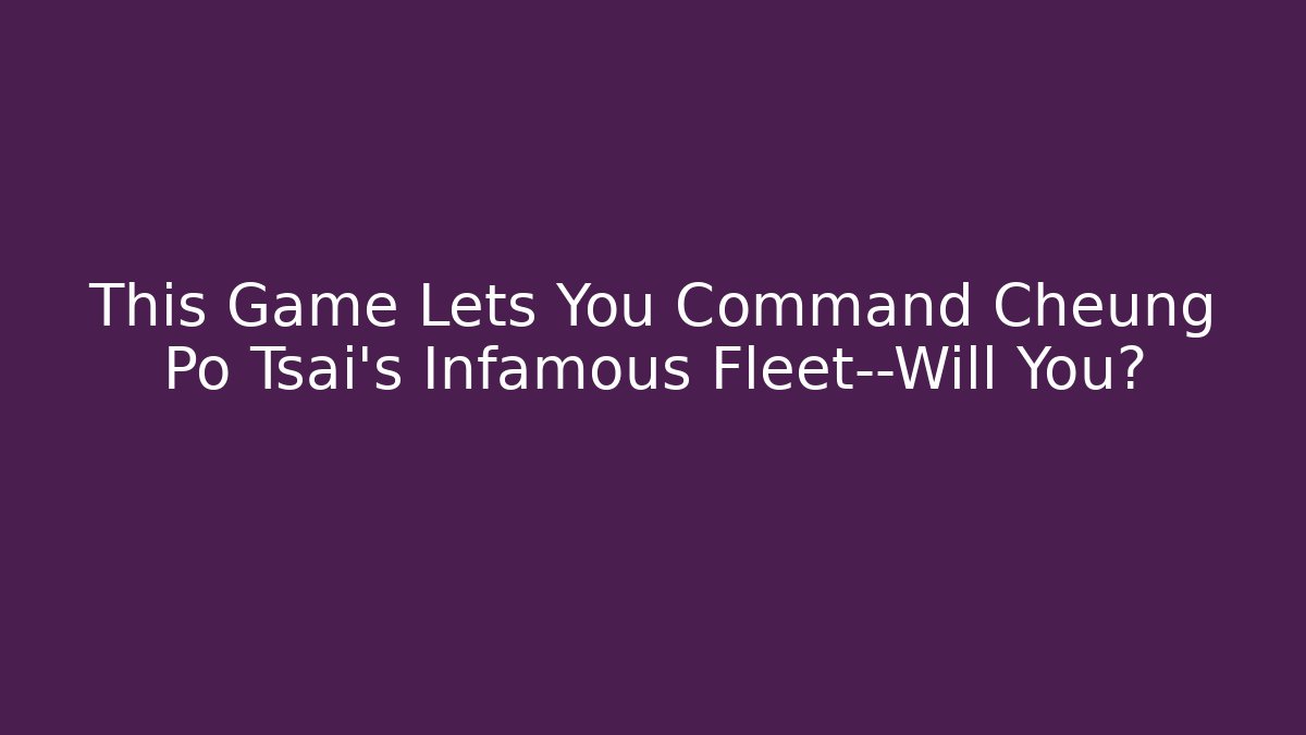 This Game Lets You Command Cheung Po Tsai’s Infamous Fleet—Will You?