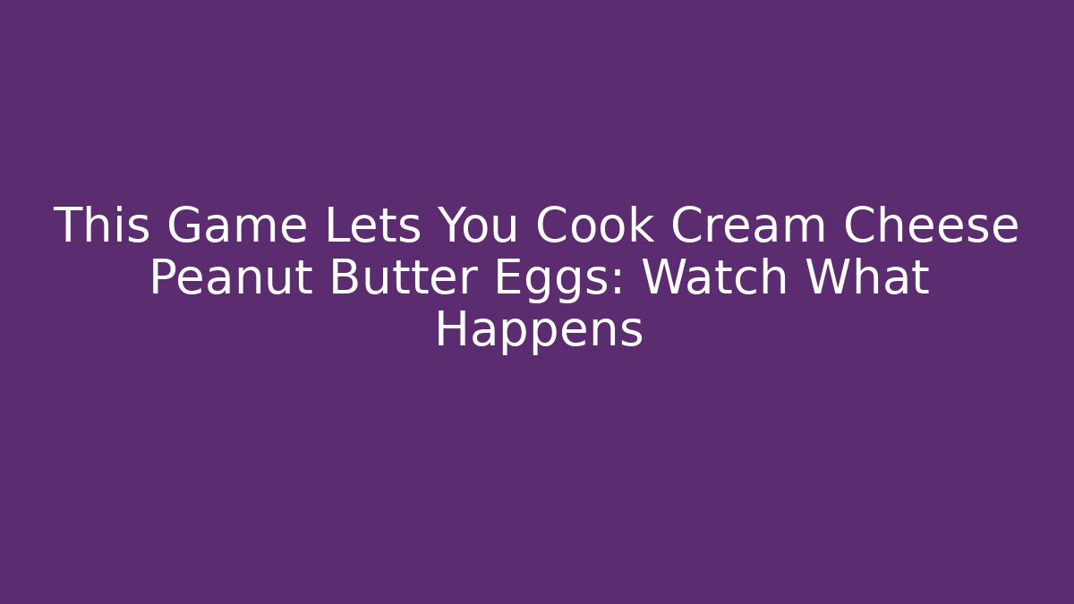 This Game Lets You Cook Cream Cheese Peanut Butter Eggs: Watch What Happens